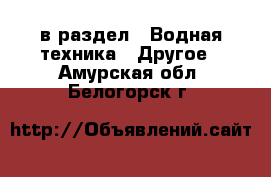  в раздел : Водная техника » Другое . Амурская обл.,Белогорск г.